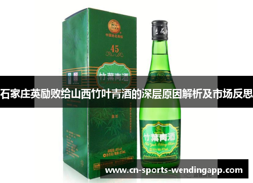 石家庄英励败给山西竹叶青酒的深层原因解析及市场反思