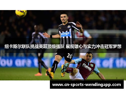 纽卡斯尔联队挑战英超顶级强队 展现雄心与实力冲击冠军梦想