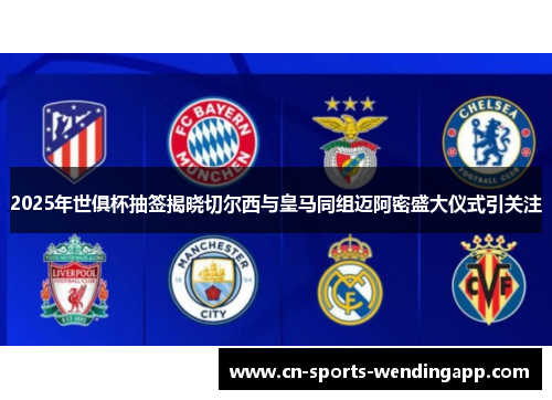 2025年世俱杯抽签揭晓切尔西与皇马同组迈阿密盛大仪式引关注