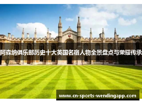 阿森纳俱乐部历史十大英国名宿人物全景盘点与荣耀传承