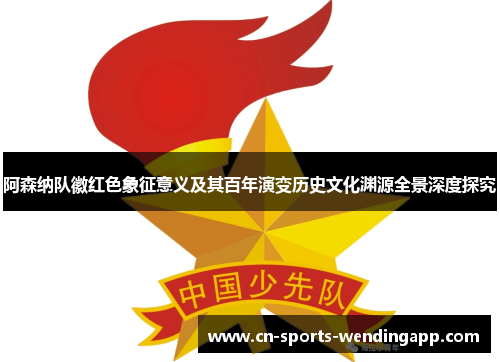 阿森纳队徽红色象征意义及其百年演变历史文化渊源全景深度探究